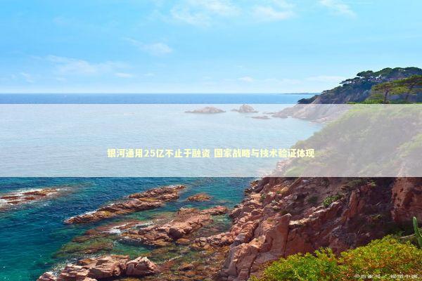 银河通用25亿不止于融资 国家战略与技术验证体现 新闻