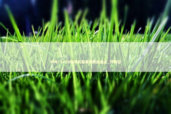 MWC2026首场机圈春晚新品盘点_抒情型 新闻