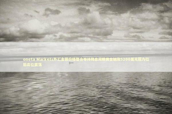 oneta Markets外汇金银价格整合等待降息周期黄金触及5200美元阻力位后高位震荡