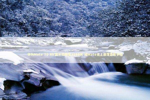 华为Mate 70 Air国补后降至3199元 成Mate史上最薄直板手机