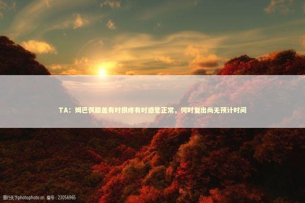 TA：姆巴佩膝盖有时很疼有时感觉正常，何时复出尚无预计时间