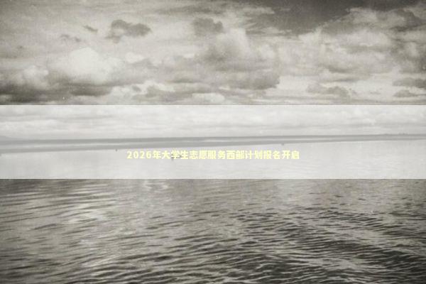 2026年大学生志愿服务西部计划报名开启 新闻