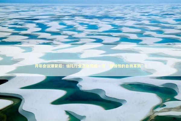 开年会议潮背后：信托行业正在完成一次“静悄悄的自我革新”！