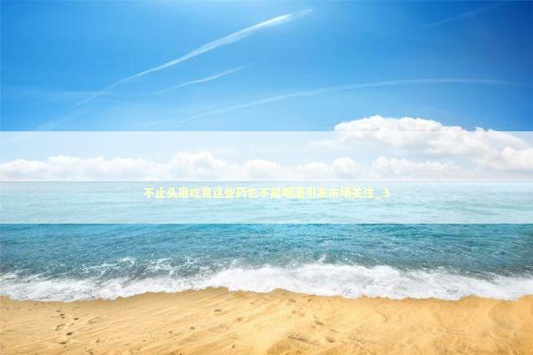 不止头孢吃完这些药也不能喝酒引发市场关注_3 新闻