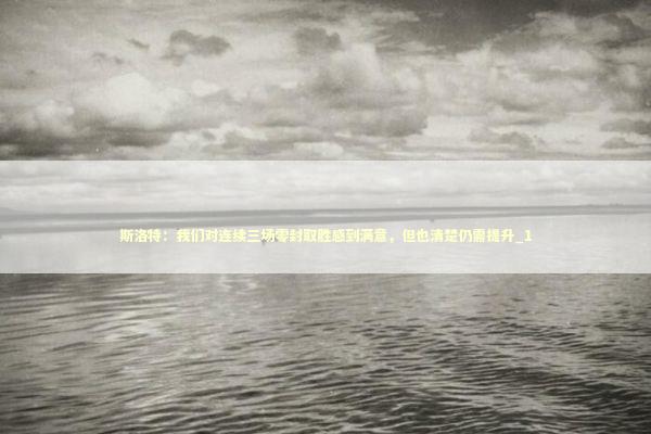 斯洛特：我们对连续三场零封取胜感到满意，但也清楚仍需提升_1 新闻