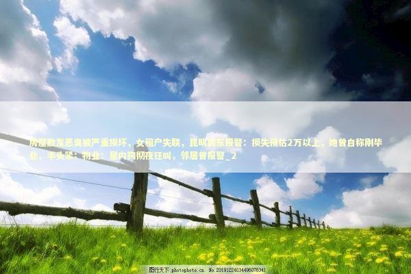 房屋散发恶臭被严重损坏，女租户失联，昆明房东报警：损失预估2万以上，她曾自称刚毕业，手头紧；物业：屋内狗彻夜狂叫，邻居曾报警_2 新闻