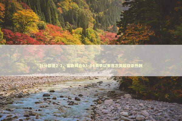 比分都是2-1，富勒姆自03-04赛季以来首次英超双杀热刺