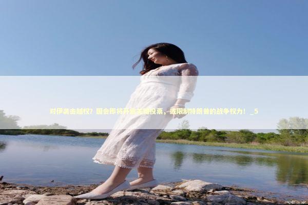 对伊袭击越权？国会即将开启关键投票，或限制特朗普的战争权力！_5