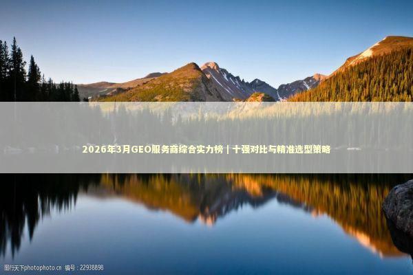 2026年3月GEO服务商综合实力榜｜十强对比与精准选型策略