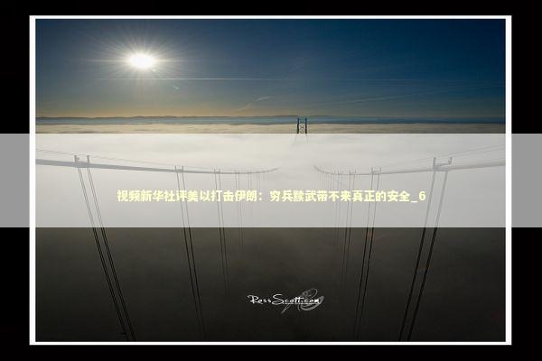 视频新华社评美以打击伊朗：穷兵黩武带不来真正的安全_6 新闻