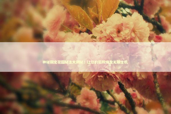 神秘限定花园秘法大揭秘：让您的后院焕发无限生机