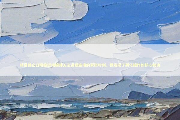 项目截止日期临近电脑却无法远程连接的紧张时刻，我发现了简化操作的核心秘诀 新闻