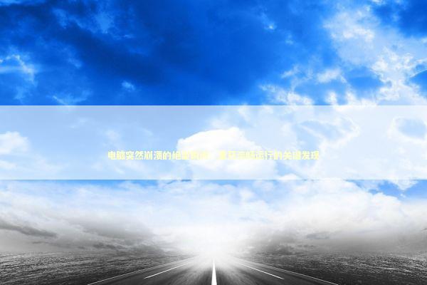 电脑突然崩溃的绝望瞬间：重获流畅运行的关键发现 新闻