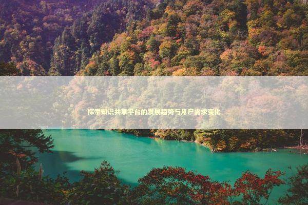 探索知识共享平台的发展趋势与用户需求变化 IT技术